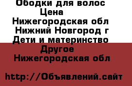 Ободки для волос › Цена ­ 30 - Нижегородская обл., Нижний Новгород г. Дети и материнство » Другое   . Нижегородская обл.